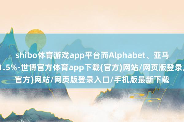 shibo体育游戏app平台而Alphabet、亚马逊、微软跌幅均跨越1.5%-世博官方体育app下载(官方)网站/网页版登录入口/手机版最新下载