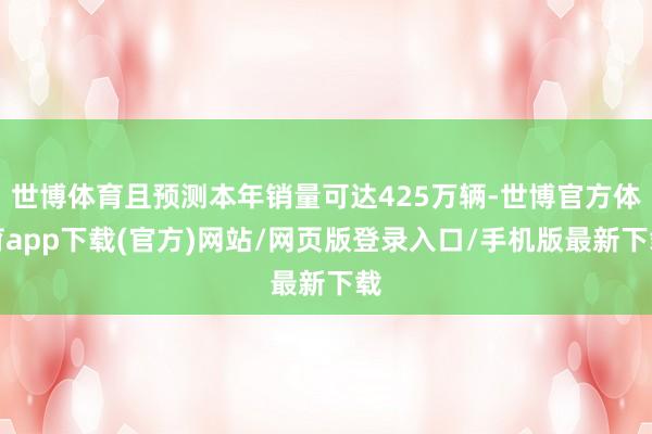 世博体育且预测本年销量可达425万辆-世博官方体育app下载(官方)网站/网页版登录入口/手机版最新下载