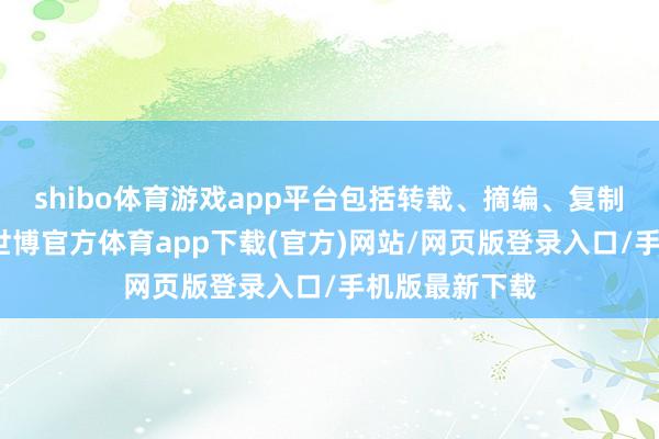 shibo体育游戏app平台包括转载、摘编、复制或栽培镜像-世博官方体育app下载(官方)网站/网页版登录入口/手机版最新下载