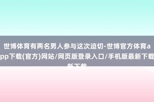 世博体育有两名男人参与这次迫切-世博官方体育app下载(官方)网站/网页版登录入口/手机版最新下载