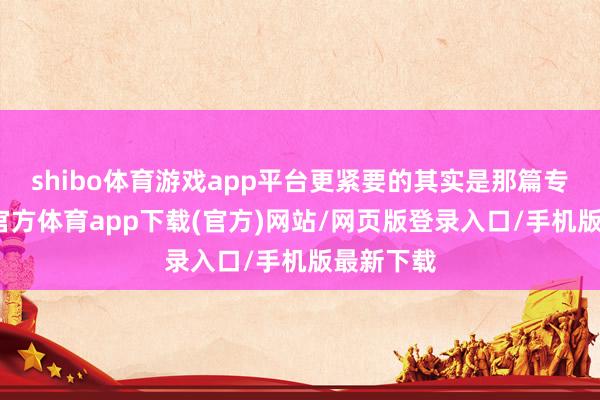 shibo体育游戏app平台更紧要的其实是那篇专访-世博官方体育app下载(官方)网站/网页版登录入口/手机版最新下载