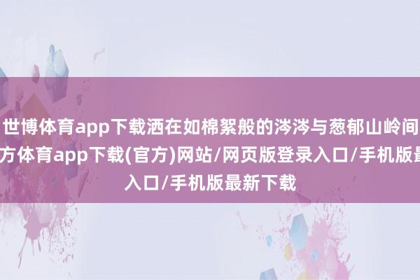 世博体育app下载洒在如棉絮般的涔涔与葱郁山岭间-世博官方体育app下载(官方)网站/网页版登录入口/手机版最新下载