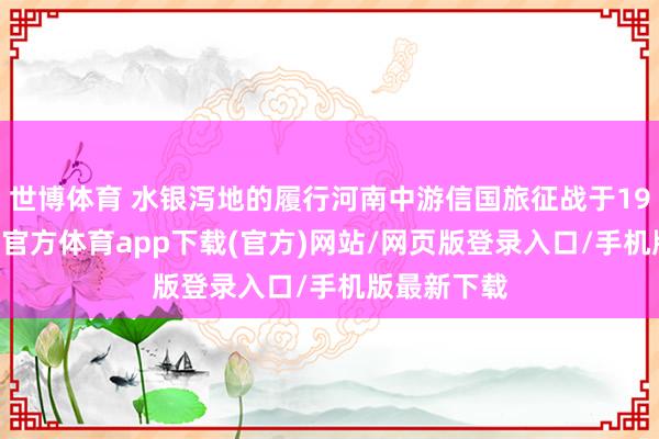 世博体育 水银泻地的履行河南中游信国旅征战于1995年-世博官方体育app下载(官方)网站/网页版登录入口/手机版最新下载