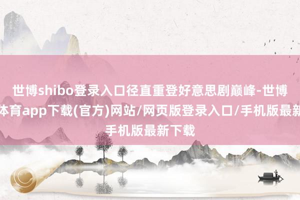 世博shibo登录入口径直重登好意思剧巅峰-世博官方体育app下载(官方)网站/网页版登录入口/手机版最新下载