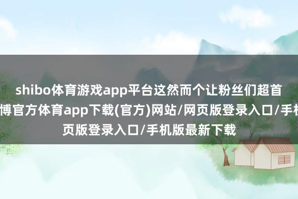 shibo体育游戏app平台这然而个让粉丝们超首肯的本事-世博官方体育app下载(官方)网站/网页版登录入口/手机版最新下载