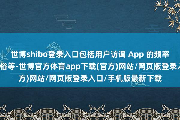 世博shibo登录入口包括用户访谒 App 的频率、常搜实质、使用风俗等-世博官方体育app下载(官方)网站/网页版登录入口/手机版最新下载
