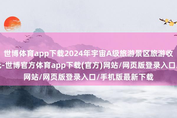 世博体育app下载2024年宇宙A级旅游景区旅游收入约为4700亿元-世博官方体育app下载(官方)网站/网页版登录入口/手机版最新下载