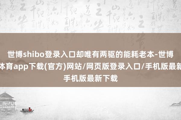 世博shibo登录入口却唯有两驱的能耗老本-世博官方体育app下载(官方)网站/网页版登录入口/手机版最新下载