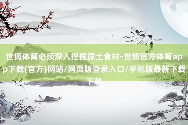 世博体育必须深入挖掘原土食材-世博官方体育app下载(官方)网站/网页版登录入口/手机版最新下载
