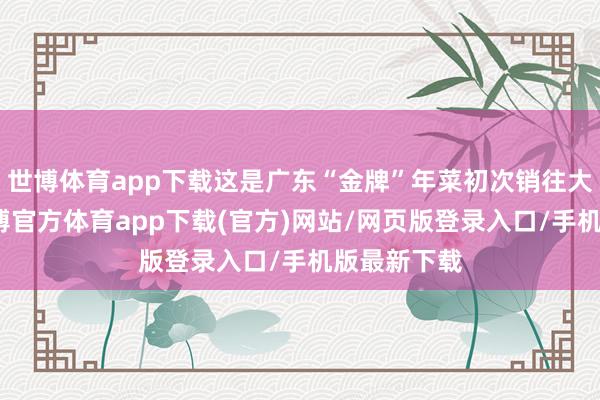 世博体育app下载这是广东“金牌”年菜初次销往大洋此岸-世博官方体育app下载(官方)网站/网页版登录入口/手机版最新下载