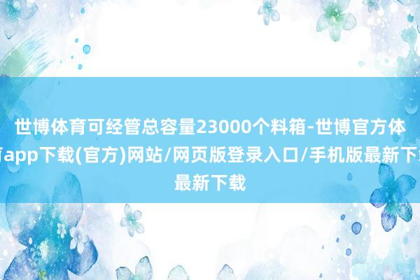 世博体育可经管总容量23000个料箱-世博官方体育app下载(官方)网站/网页版登录入口/手机版最新下载
