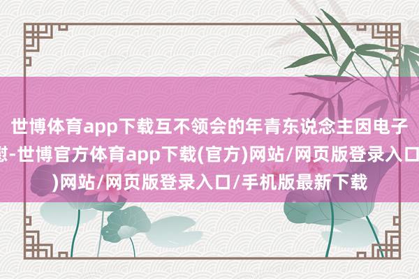 世博体育app下载互不领会的年青东说念主因电子乐的震颤击掌欣慰-世博官方体育app下载(官方)网站/网页版登录入口/手机版最新下载