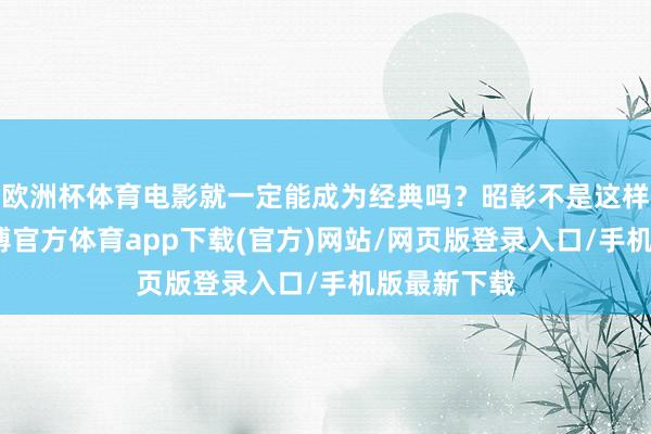 欧洲杯体育电影就一定能成为经典吗？昭彰不是这样回事儿-世博官方体育app下载(官方)网站/网页版登录入口/手机版最新下载