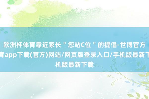 欧洲杯体育靠近家长＂您站C位＂的提倡-世博官方体育app下载(官方)网站/网页版登录入口/手机版最新下载