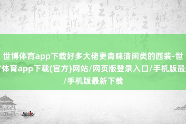 世博体育app下载好多大佬更青睐清闲类的西装-世博官方体育app下载(官方)网站/网页版登录入口/手机版最新下载