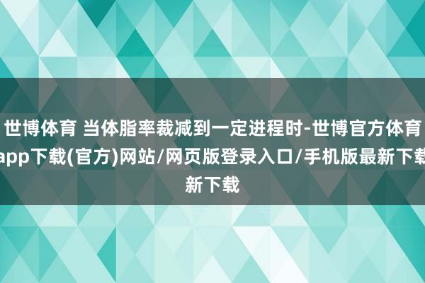 世博体育 当体脂率裁减到一定进程时-世博官方体育app下载(官方)网站/网页版登录入口/手机版最新下载