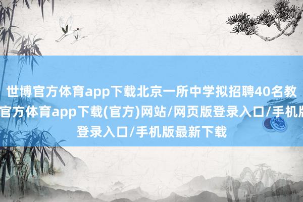 世博官方体育app下载北京一所中学拟招聘40名教师时-世博官方体育app下载(官方)网站/网页版登录入口/手机版最新下载