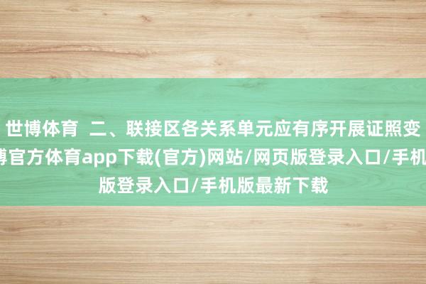 世博体育  二、联接区各关系单元应有序开展证照变更职责-世博官方体育app下载(官方)网站/网页版登录入口/手机版最新下载