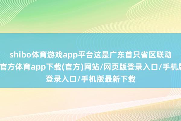 shibo体育游戏app平台这是广东首只省区联动基金-世博官方体育app下载(官方)网站/网页版登录入口/手机版最新下载