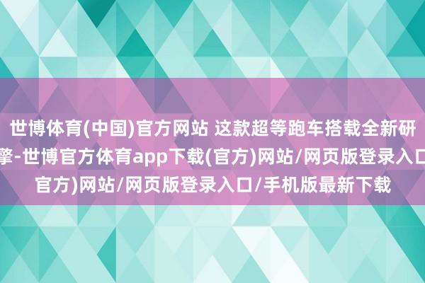 世博体育(中国)官方网站 这款超等跑车搭载全新研发的8.3升V16引擎-世博官方体育app下载(官方)网站/网页版登录入口/手机版最新下载