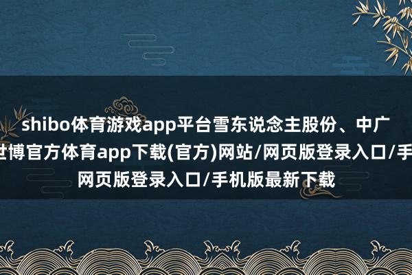 shibo体育游戏app平台雪东说念主股份、中广核技等跟涨-世博官方体育app下载(官方)网站/网页版登录入口/手机版最新下载