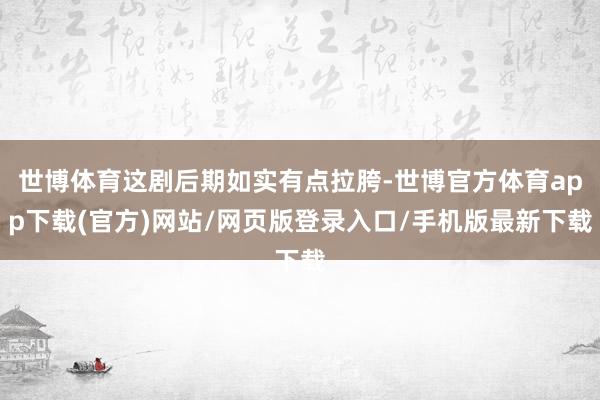 世博体育这剧后期如实有点拉胯-世博官方体育app下载(官方)网站/网页版登录入口/手机版最新下载