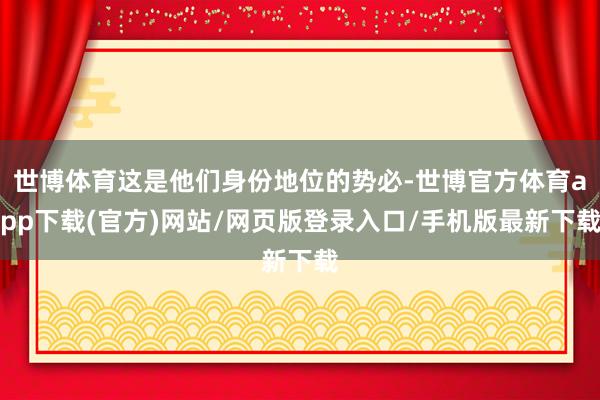 世博体育这是他们身份地位的势必-世博官方体育app下载(官方)网站/网页版登录入口/手机版最新下载