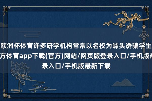 欧洲杯体育许多研学机构常常以名校为噱头诱骗学生-世博官方体育app下载(官方)网站/网页版登录入口/手机版最新下载