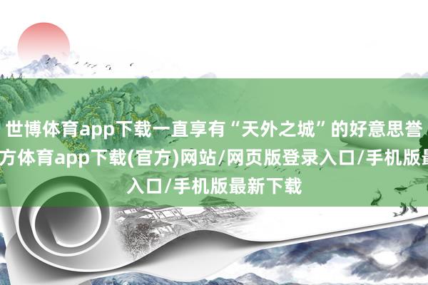 世博体育app下载一直享有“天外之城”的好意思誉-世博官方体育app下载(官方)网站/网页版登录入口/手机版最新下载