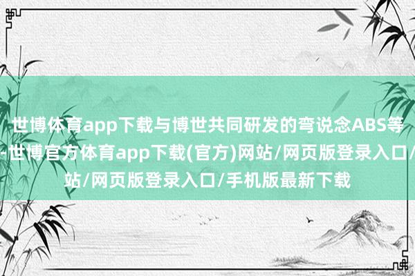 世博体育app下载与博世共同研发的弯说念ABS等等赛事本领下放-世博官方体育app下载(官方)网站/网页版登录入口/手机版最新下载