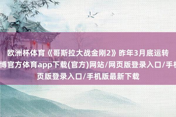 欧洲杯体育　　《哥斯拉大战金刚2》昨年3月底运转环球上映-世博官方体育app下载(官方)网站/网页版登录入口/手机版最新下载