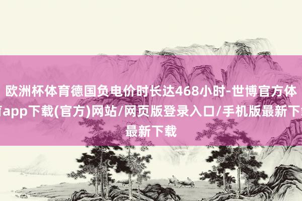 欧洲杯体育德国负电价时长达468小时-世博官方体育app下载(官方)网站/网页版登录入口/手机版最新下载