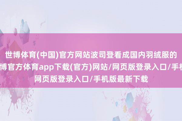 世博体育(中国)官方网站波司登看成国内羽绒服的头部品牌-世博官方体育app下载(官方)网站/网页版登录入口/手机版最新下载