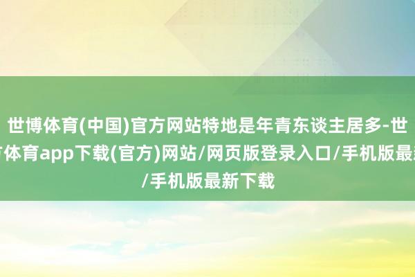 世博体育(中国)官方网站特地是年青东谈主居多-世博官方体育app下载(官方)网站/网页版登录入口/手机版最新下载