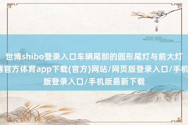 世博shibo登录入口车辆尾部的圆形尾灯与前大灯相呼应-世博官方体育app下载(官方)网站/网页版登录入口/手机版最新下载