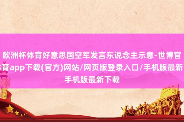 欧洲杯体育好意思国空军发言东说念主示意-世博官方体育app下载(官方)网站/网页版登录入口/手机版最新下载