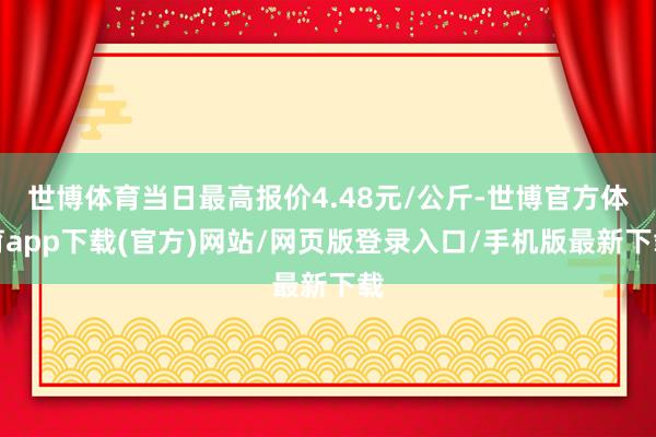 世博体育当日最高报价4.48元/公斤-世博官方体育app下载(官方)网站/网页版登录入口/手机版最新下载