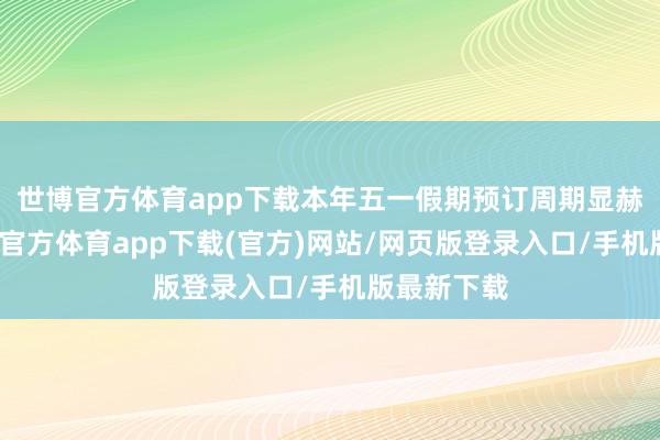 世博官方体育app下载本年五一假期预订周期显赫镌汰-世博官方体育app下载(官方)网站/网页版登录入口/手机版最新下载