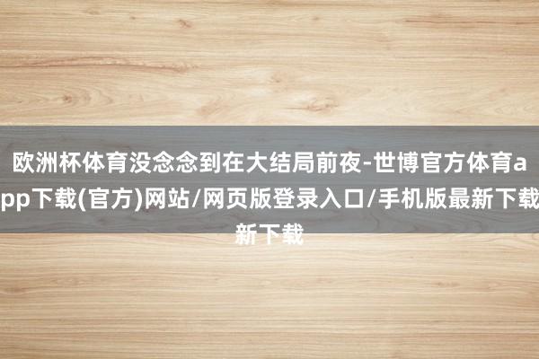 欧洲杯体育没念念到在大结局前夜-世博官方体育app下载(官方)网站/网页版登录入口/手机版最新下载