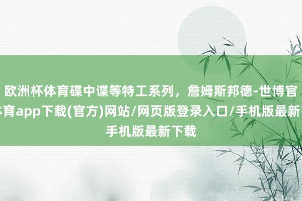 欧洲杯体育碟中谍等特工系列，詹姆斯邦德-世博官方体育app下载(官方)网站/网页版登录入口/手机版最新下载