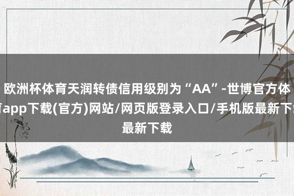 欧洲杯体育天润转债信用级别为“AA”-世博官方体育app下载(官方)网站/网页版登录入口/手机版最新下载