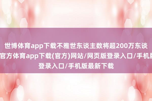 世博体育app下载不雅世东谈主数将超200万东谈主次-世博官方体育app下载(官方)网站/网页版登录入口/手机版最新下载