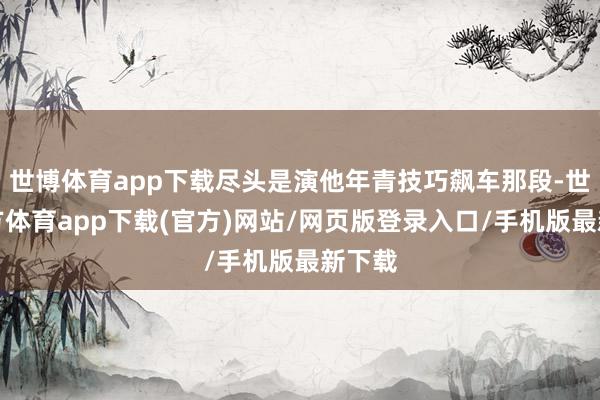 世博体育app下载尽头是演他年青技巧飙车那段-世博官方体育app下载(官方)网站/网页版登录入口/手机版最新下载