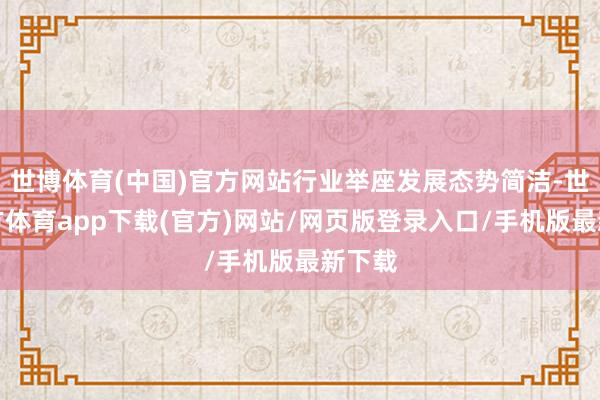 世博体育(中国)官方网站行业举座发展态势简洁-世博官方体育app下载(官方)网站/网页版登录入口/手机版最新下载