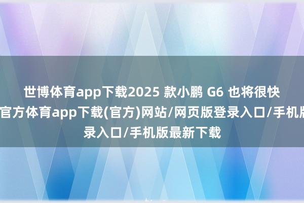 世博体育app下载2025 款小鹏 G6 也将很快上市-世博官方体育app下载(官方)网站/网页版登录入口/手机版最新下载