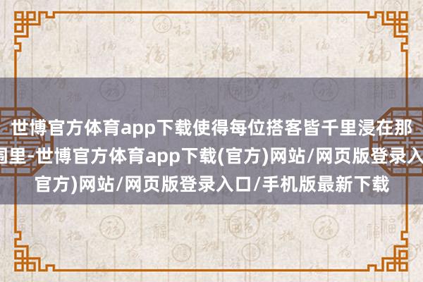 世博官方体育app下载使得每位搭客皆千里浸在那份雀跃与温馨的氛围里-世博官方体育app下载(官方)网站/网页版登录入口/手机版最新下载