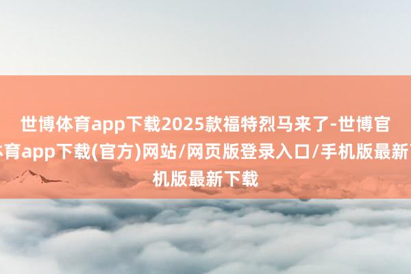 世博体育app下载2025款福特烈马来了-世博官方体育app下载(官方)网站/网页版登录入口/手机版最新下载