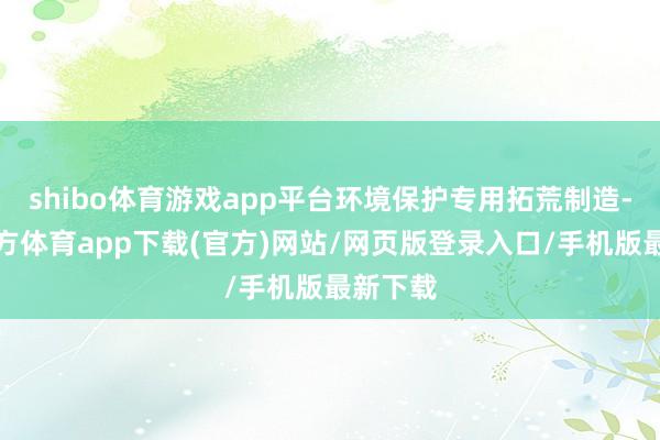 shibo体育游戏app平台环境保护专用拓荒制造-世博官方体育app下载(官方)网站/网页版登录入口/手机版最新下载