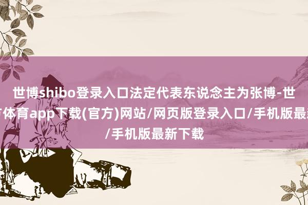 世博shibo登录入口法定代表东说念主为张博-世博官方体育app下载(官方)网站/网页版登录入口/手机版最新下载