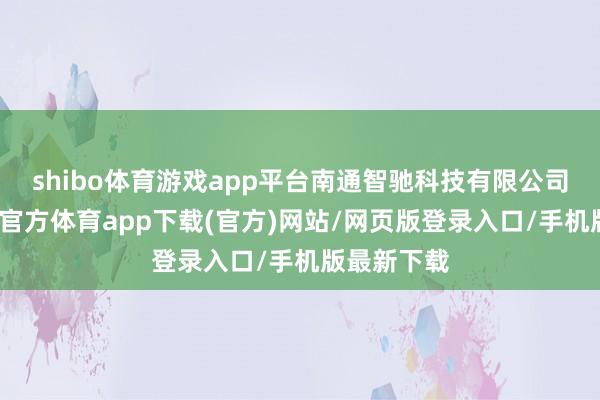 shibo体育游戏app平台南通智驰科技有限公司建立-世博官方体育app下载(官方)网站/网页版登录入口/手机版最新下载